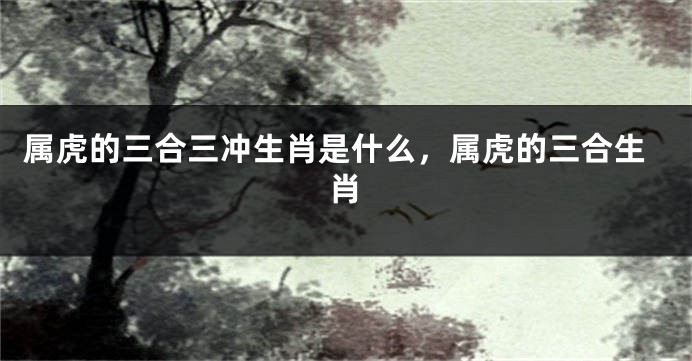 属虎的三合三冲生肖是什么，属虎的三合生肖