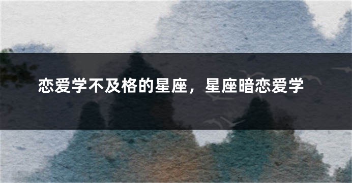 恋爱学不及格的星座，星座暗恋爱学