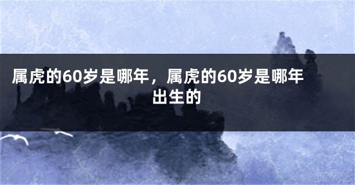 属虎的60岁是哪年，属虎的60岁是哪年出生的