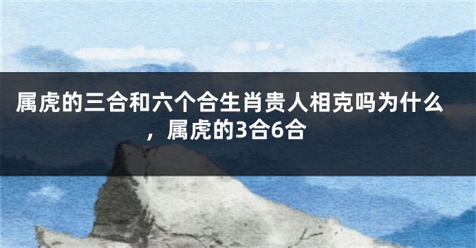 属虎的三合和六个合生肖贵人相克吗为什么，属虎的3合6合