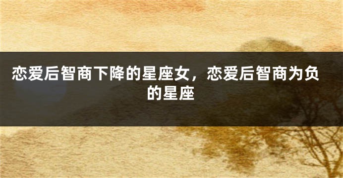 恋爱后智商下降的星座女，恋爱后智商为负的星座
