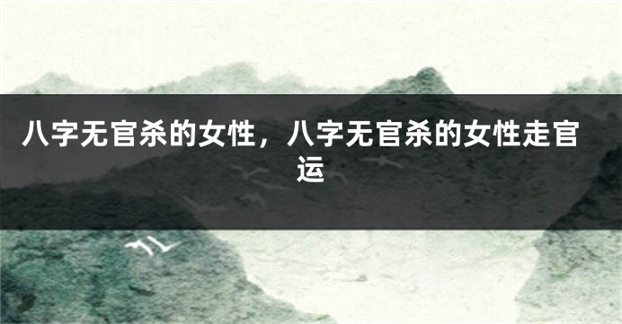 八字无官杀的女性，八字无官杀的女性走官运