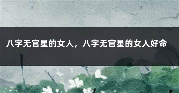 八字无官星的女人，八字无官星的女人好命