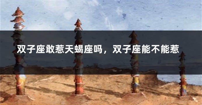 双子座敢惹天蝎座吗，双子座能不能惹