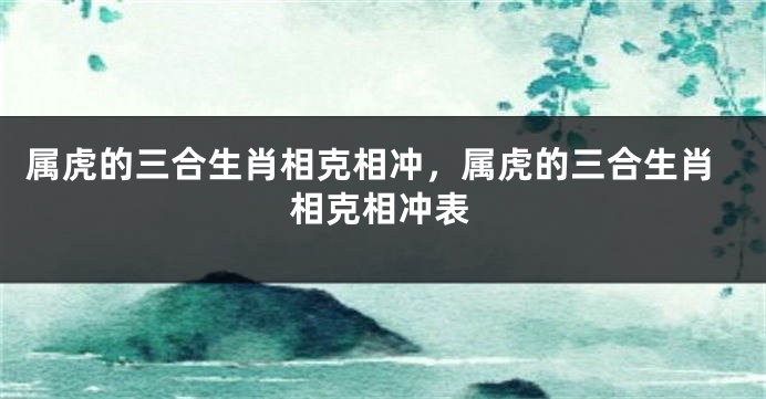属虎的三合生肖相克相冲，属虎的三合生肖相克相冲表