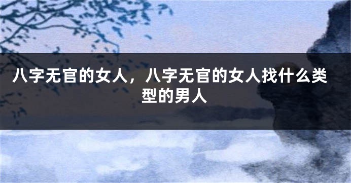 八字无官的女人，八字无官的女人找什么类型的男人
