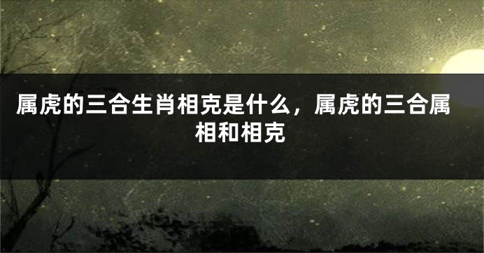 属虎的三合生肖相克是什么，属虎的三合属相和相克