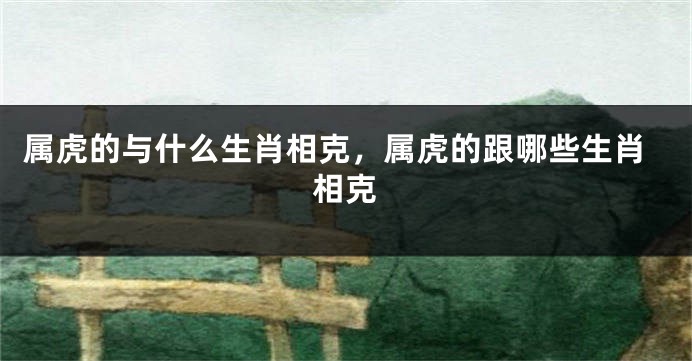属虎的与什么生肖相克，属虎的跟哪些生肖相克