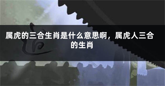 属虎的三合生肖是什么意思啊，属虎人三合的生肖