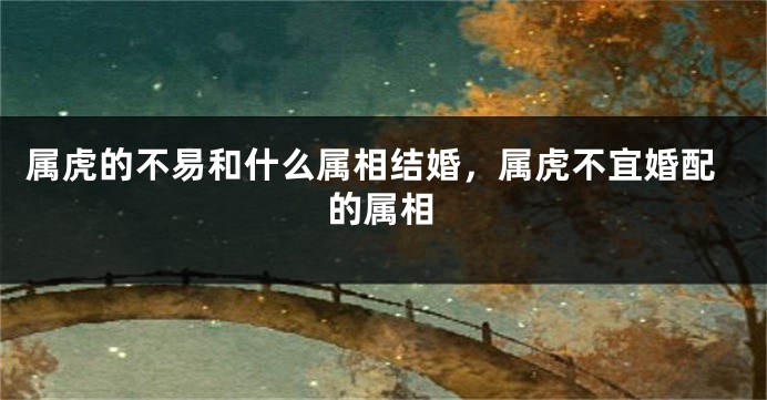 属虎的不易和什么属相结婚，属虎不宜婚配的属相