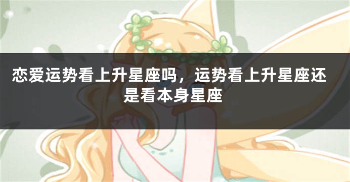 恋爱运势看上升星座吗，运势看上升星座还是看本身星座