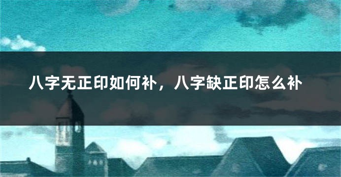 八字无正印如何补,八字缺正印怎么补
