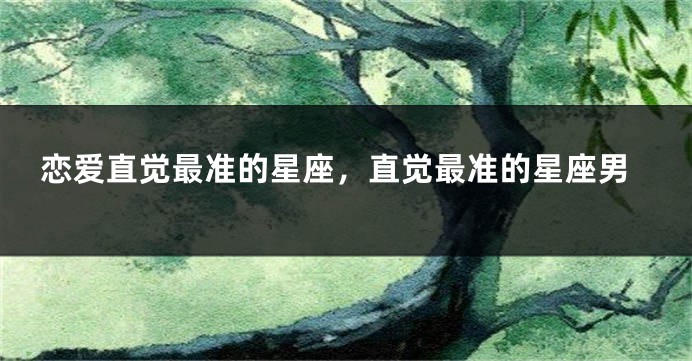 恋爱直觉最准的星座，直觉最准的星座男