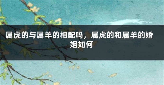 属虎的与属羊的相配吗，属虎的和属羊的婚姻如何