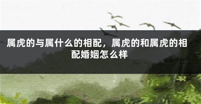 属虎的与属什么的相配，属虎的和属虎的相配婚姻怎么样