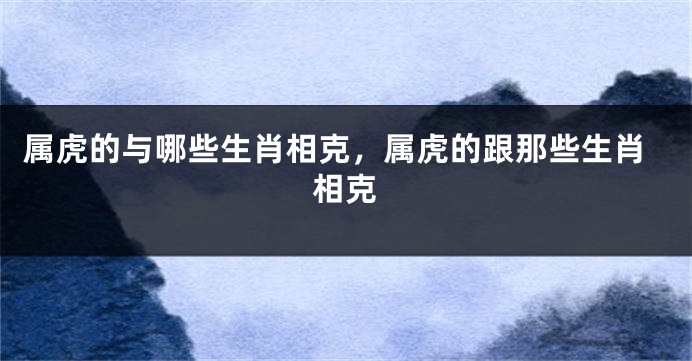 属虎的与哪些生肖相克，属虎的跟那些生肖相克