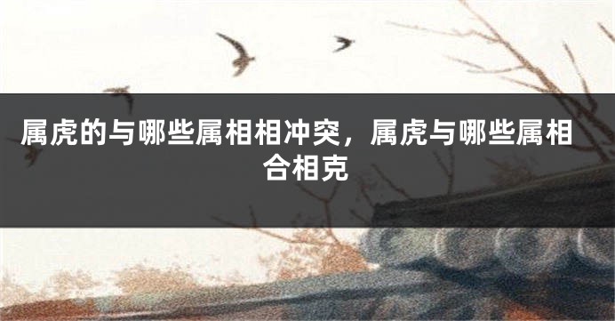 属虎的与哪些属相相冲突，属虎与哪些属相合相克