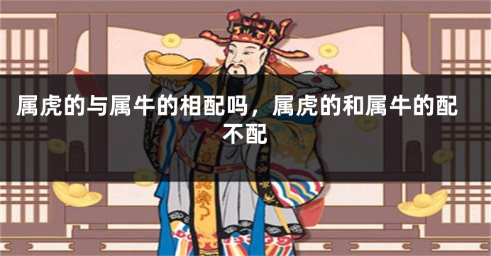 属虎的与属牛的相配吗，属虎的和属牛的配不配