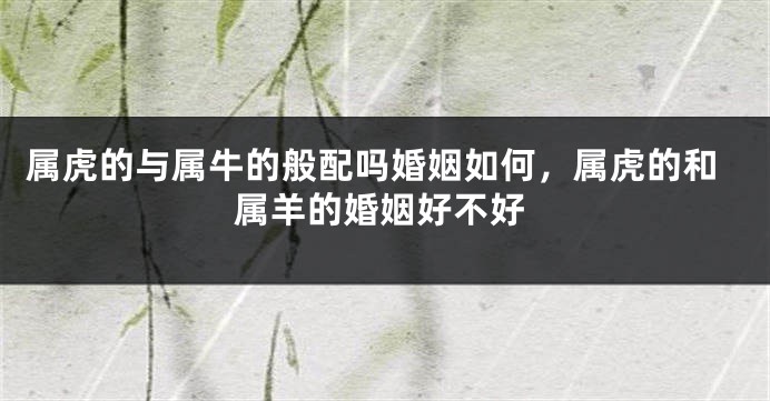 属虎的与属牛的般配吗婚姻如何，属虎的和属羊的婚姻好不好
