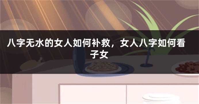 八字无水的女人如何补救，女人八字如何看子女