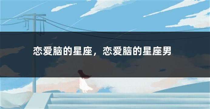 恋爱脑的星座，恋爱脑的星座男