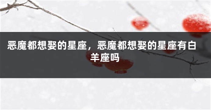 恶魔都想娶的星座，恶魔都想娶的星座有白羊座吗