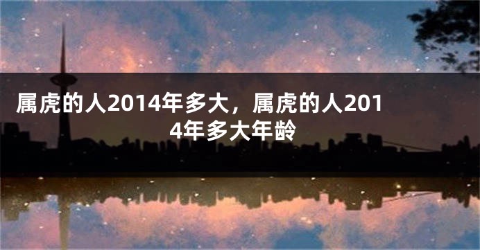 属虎的人2014年多大，属虎的人2014年多大年龄
