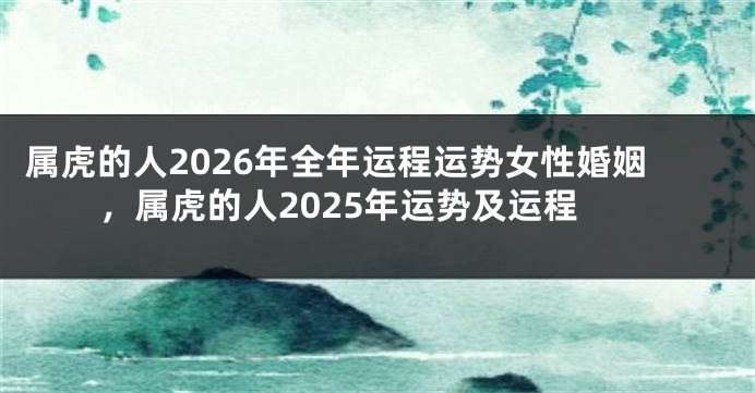 属虎的人2026年全年运程运势女性婚姻，属虎的人2025年运势及运程