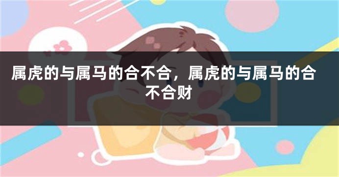 属虎的与属马的合不合，属虎的与属马的合不合财