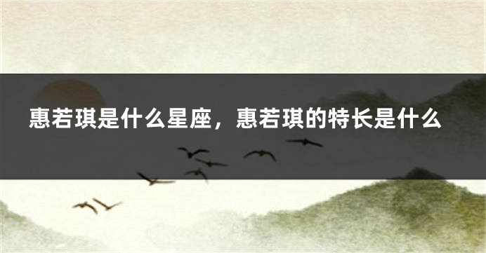 惠若琪是什么星座，惠若琪的特长是什么