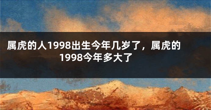 属虎的人1998出生今年几岁了，属虎的1998今年多大了