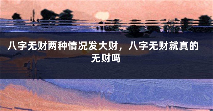 八字无财两种情况发大财，八字无财就真的无财吗