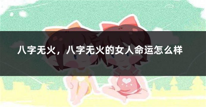 八字无火，八字无火的女人命运怎么样