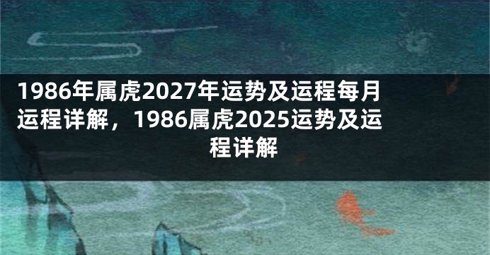 1986年属虎2027年运势及运程每月运程详解，1986属虎2025运势及运程详解