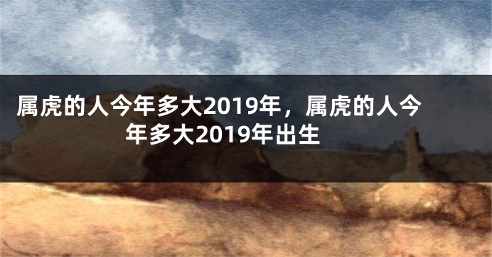 属虎的人今年多大2019年，属虎的人今年多大2019年出生
