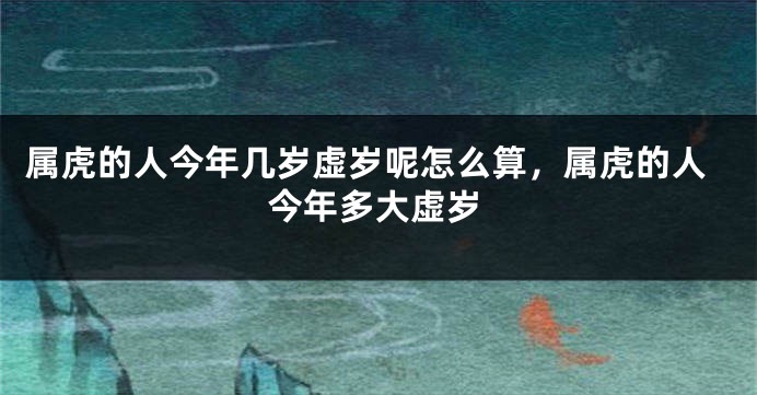 属虎的人今年几岁虚岁呢怎么算，属虎的人今年多大虚岁