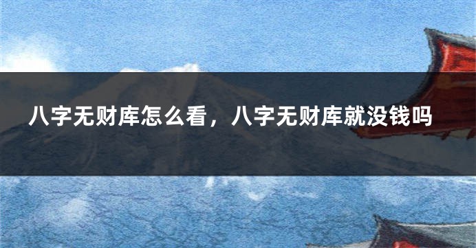 八字无财库怎么看，八字无财库就没钱吗