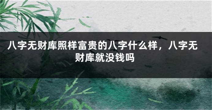 八字无财库照样富贵的八字什么样，八字无财库就没钱吗