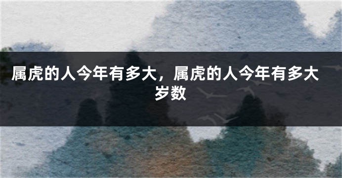 属虎的人今年有多大，属虎的人今年有多大岁数