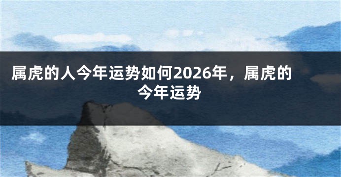 属虎的人今年运势如何2026年，属虎的今年运势