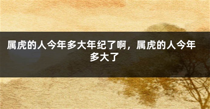 属虎的人今年多大年纪了啊，属虎的人今年多大了