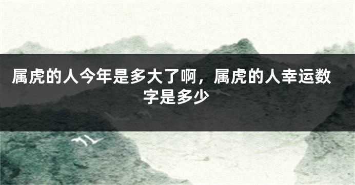 属虎的人今年是多大了啊，属虎的人幸运数字是多少