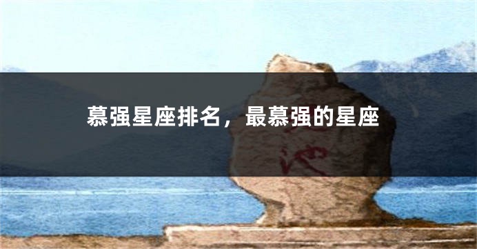 慕强星座排名，最慕强的星座