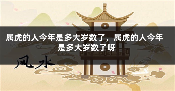 属虎的人今年是多大岁数了，属虎的人今年是多大岁数了呀