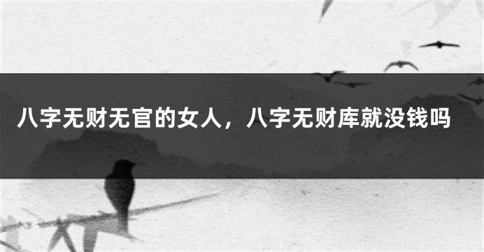 八字无财无官的女人，八字无财库就没钱吗