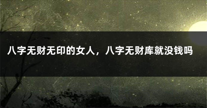八字无财无印的女人，八字无财库就没钱吗