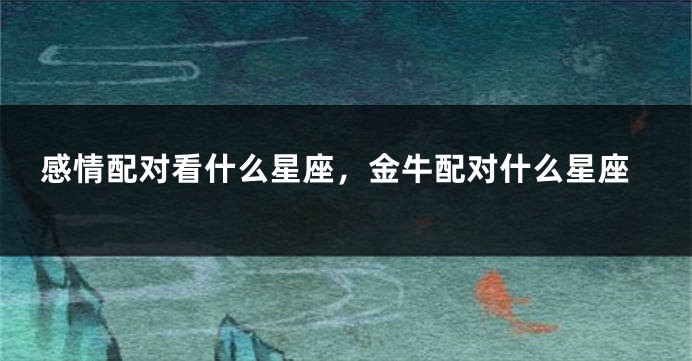 感情配对看什么星座，金牛配对什么星座