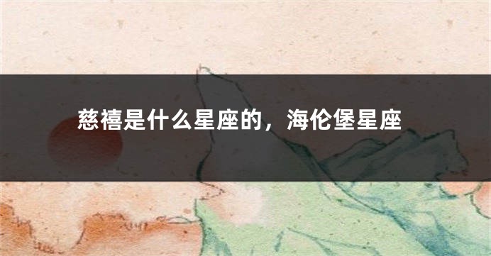 慈禧是什么星座的，海伦堡星座