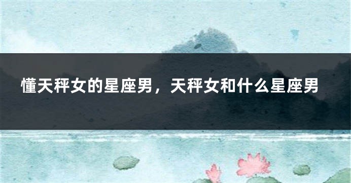 懂天秤女的星座男，天秤女和什么星座男
