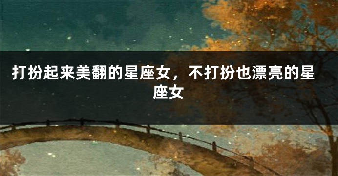 打扮起来美翻的星座女，不打扮也漂亮的星座女